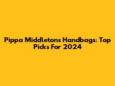 Pippa Middleton's Handbags: Top Picks For 2024