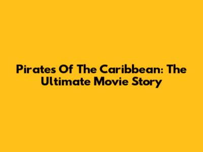 Pirates Of The Caribbean: The Ultimate Movie Story