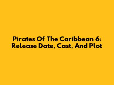 Pirates Of The Caribbean 6: Release Date, Cast, And Plot
