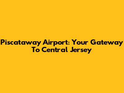 Piscataway Airport: Your Gateway To Central Jersey