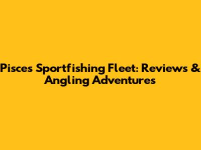 Pisces Sportfishing Fleet: Reviews & Angling Adventures