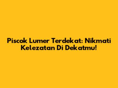 Piscok Lumer Terdekat: Nikmati Kelezatan Di Dekatmu!