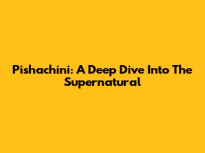 Pishachini: A Deep Dive Into The Supernatural
