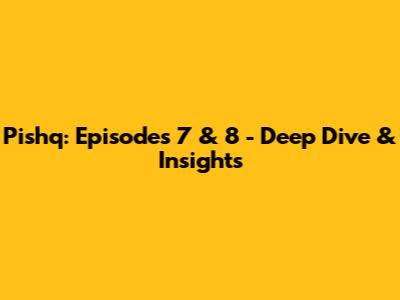 Pishq: Episodes 7 & 8 - Deep Dive & Insights