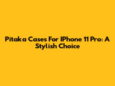 Pitaka Cases For IPhone 11 Pro: A Stylish Choice
