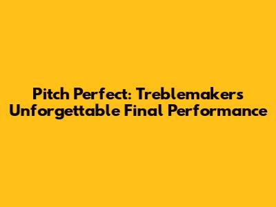Pitch Perfect: Treblemakers' Unforgettable Final Performance