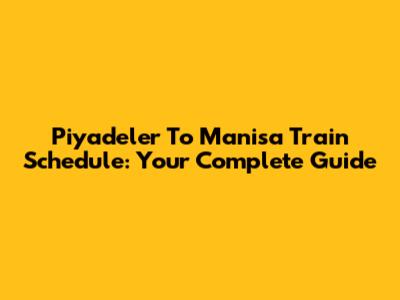 Piyadeler To Manisa Train Schedule: Your Complete Guide
