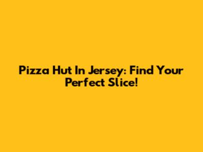 Pizza Hut In Jersey: Find Your Perfect Slice!