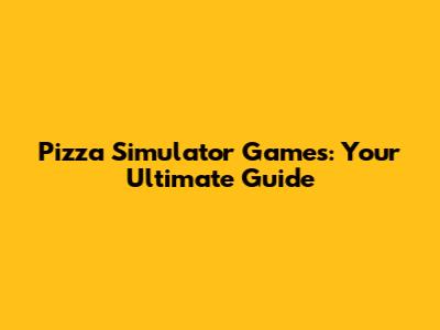 Pizza Simulator Games: Your Ultimate Guide