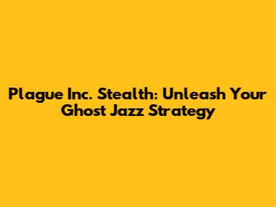 Plague Inc. Stealth: Unleash Your 'Ghost Jazz' Strategy