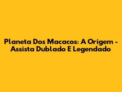 Planeta Dos Macacos: A Origem - Assista Dublado E Legendado