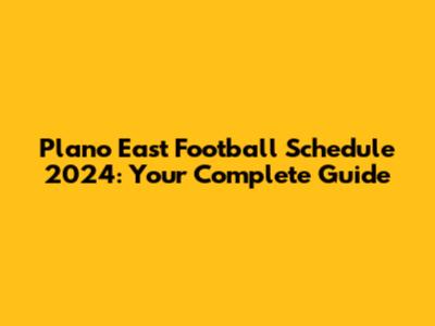 Plano East Football Schedule 2024: Your Complete Guide