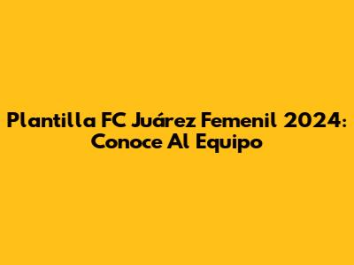 Plantilla FC Juárez Femenil 2024: Conoce Al Equipo