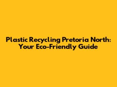 Plastic Recycling Pretoria North: Your Eco-Friendly Guide