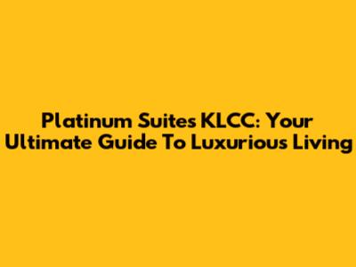 Platinum Suites KLCC: Your Ultimate Guide To Luxurious Living