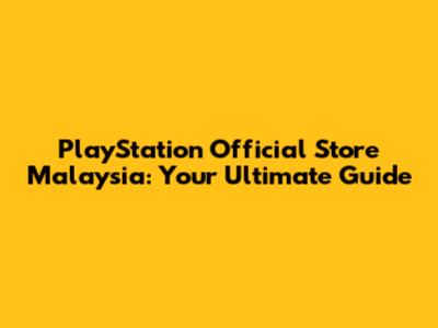 PlayStation Official Store Malaysia: Your Ultimate Guide