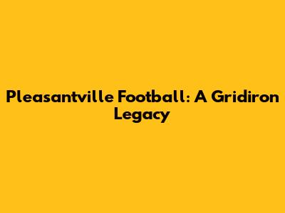 Pleasantville Football: A Gridiron Legacy