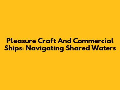 Pleasure Craft And Commercial Ships: Navigating Shared Waters