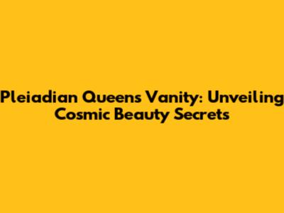Pleiadian Queen's Vanity: Unveiling Cosmic Beauty Secrets