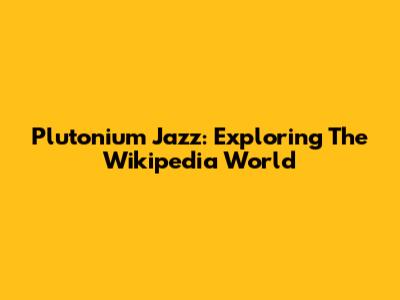 Plutonium Jazz: Exploring The Wikipedia World