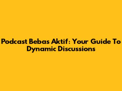 Podcast Bebas Aktif: Your Guide To Dynamic Discussions