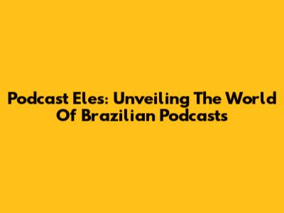 Podcast Eles: Unveiling The World Of Brazilian Podcasts