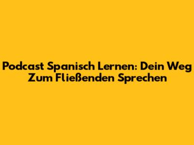 Podcast Spanisch Lernen: Dein Weg Zum Fließenden Sprechen