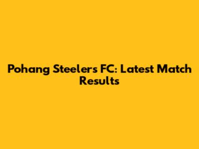 Pohang Steelers FC: Latest Match Results