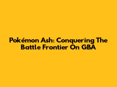 Pokémon Ash: Conquering The Battle Frontier On GBA