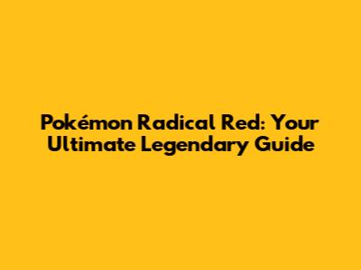 Pokémon Radical Red: Your Ultimate Legendary Guide