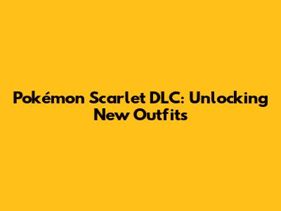 Pokémon Scarlet DLC: Unlocking New Outfits
