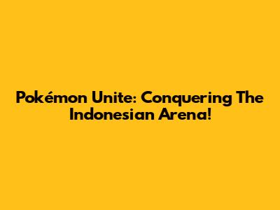 Pokémon Unite: Conquering The Indonesian Arena!