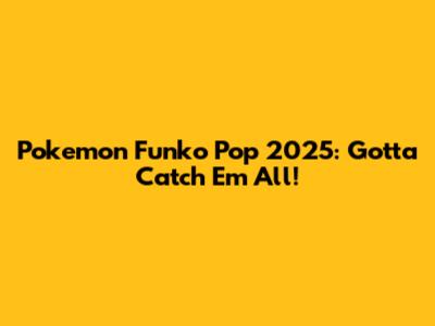 Pokemon Funko Pop 2025: Gotta Catch 'Em All!