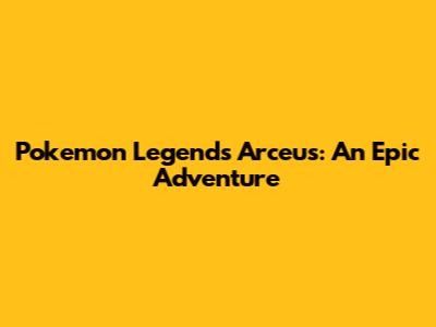 Pokemon Legends Arceus: An Epic Adventure