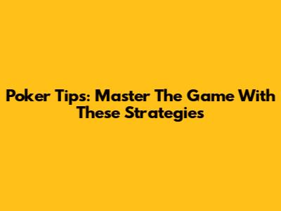 Poker Tips: Master The Game With These Strategies