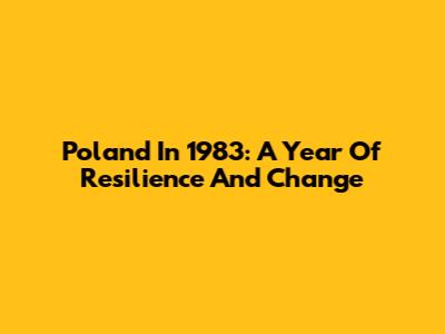 Poland In 1983: A Year Of Resilience And Change