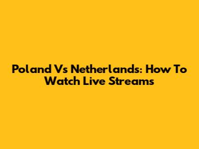 Poland Vs Netherlands: How To Watch Live Streams