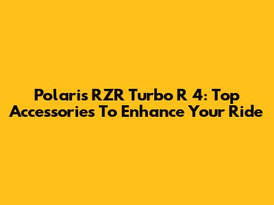 Polaris RZR Turbo R 4: Top Accessories To Enhance Your Ride