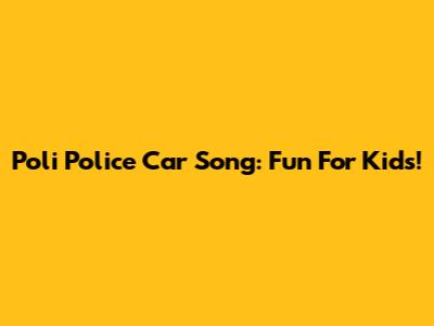 Poli Police Car Song: Fun For Kids!