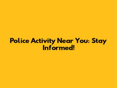 Police Activity Near You: Stay Informed!