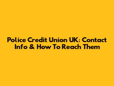 Police Credit Union UK: Contact Info & How To Reach Them