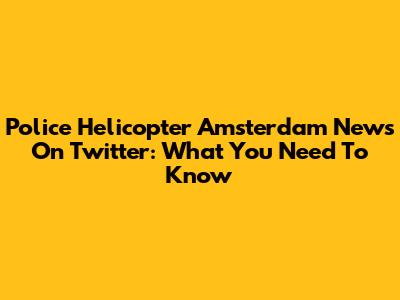 Police Helicopter Amsterdam News On Twitter: What You Need To Know