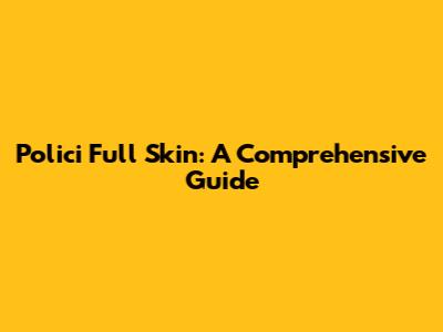 Polici Full Skin: A Comprehensive Guide