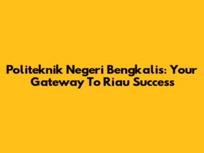Politeknik Negeri Bengkalis: Your Gateway To Riau Success
