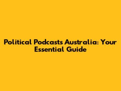 Political Podcasts Australia: Your Essential Guide