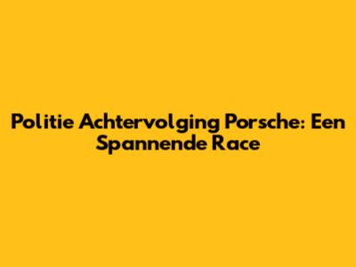 Politie Achtervolging Porsche: Een Spannende Race