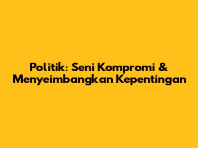 Politik: Seni Kompromi & Menyeimbangkan Kepentingan