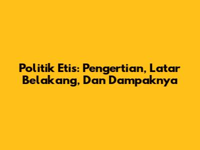 Politik Etis: Pengertian, Latar Belakang, Dan Dampaknya