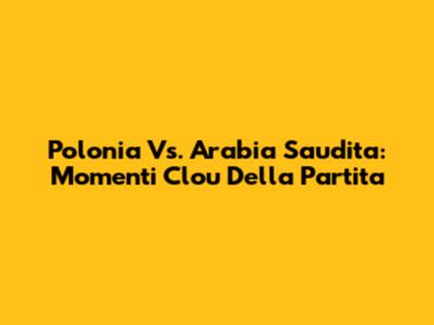 Polonia Vs. Arabia Saudita: Momenti Clou Della Partita
