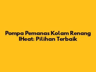 Pompa Pemanas Kolam Renang IHeat: Pilihan Terbaik
